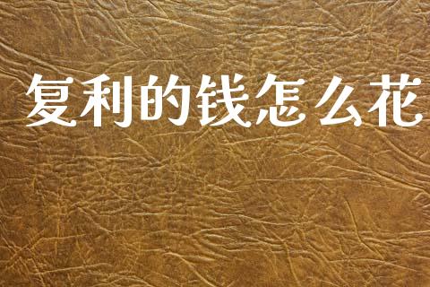 复利的钱怎么花_https://m.sdyuehang.cn_德指直播室_第1张