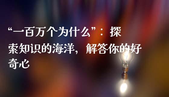 “一百万个为什么”： 探索知识的海洋，解答你的好奇心_https://m.sdyuehang.cn_恒指直播_第1张