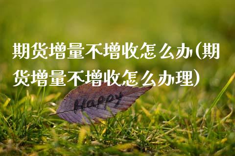 期货增量不增收怎么办(期货增量不增收怎么办理)_https://m.sdyuehang.cn_国际期货恒指直播间_第1张