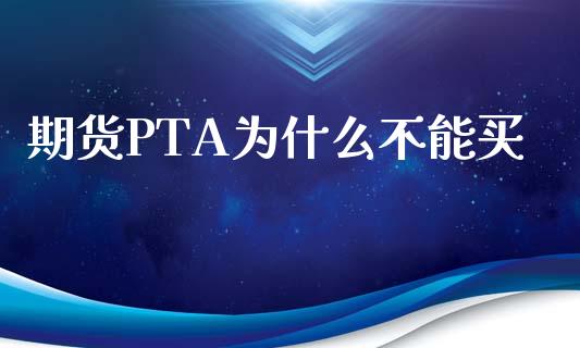 期货PTA为什么不能买_https://m.sdyuehang.cn_德指直播室_第1张