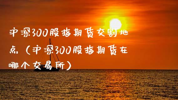 沪深300股指期货交割地点（沪深300股指期货在哪个交易所）_https://m.sdyuehang.cn_恒指直播_第1张
