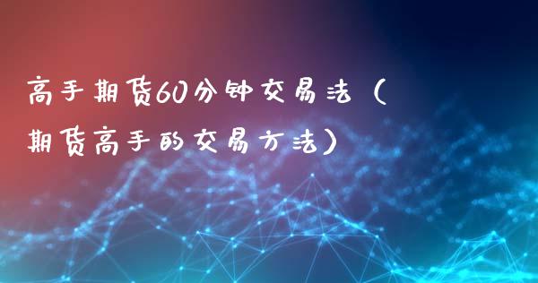 高手期货60分钟交易法（期货高手的交易方法）_https://m.sdyuehang.cn_国际期货恒指直播间_第1张