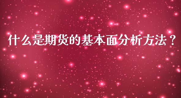什么是期货的基本面分析方法?_德指直播室_第1张_恒指直播_国际期货恒指直播间_德指直播室_纳指直播喊单 什么是期货的基本面分析方法?_https://m.sdyuehang.cn_德指直播室_第1张