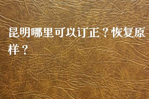 昆明哪里可以订正？恢复原样？_https://m.sdyuehang.cn_国际期货恒指直播间_第1张