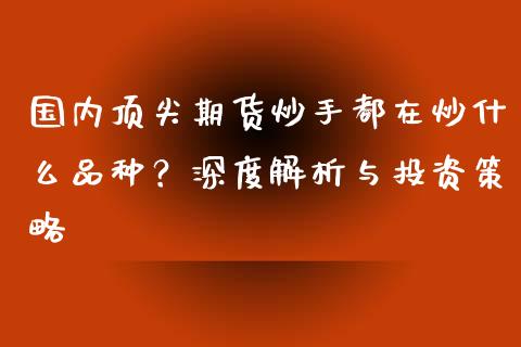 国内顶尖期货炒手都在炒什么品种？深度解析与投资策略_https://m.sdyuehang.cn_德指直播室_第1张