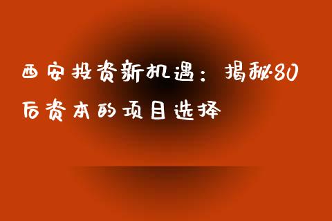 西安投资新机遇：揭秘80后资本的项目选择_https://m.sdyuehang.cn_纳指直播喊单_第1张