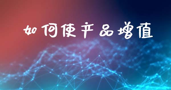 如何使产品增值_https://m.sdyuehang.cn_国际期货恒指直播间_第1张