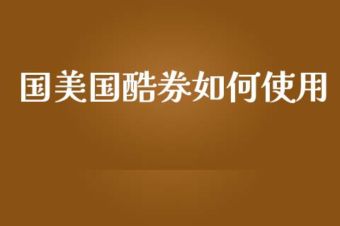 国美国酷券如何使用_https://m.sdyuehang.cn_德指直播室_第1张
