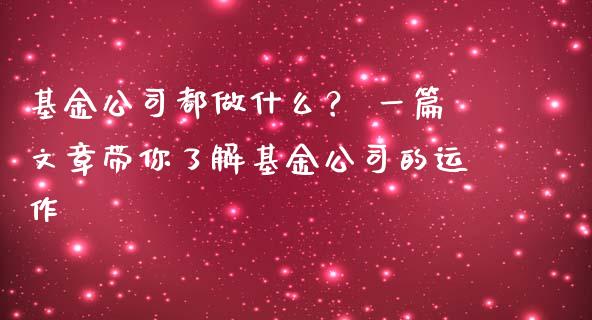 基金公司都做什么? 一篇文章带你了解基金公司的运作_恒指直播_第1张_恒指直播_国际期货恒指直播间_德指直播室_纳指直播喊单 基金公司都做什么? 一篇文章带你了解基金公司的运作_https://m.sdyuehang.cn_恒指直播_第1张
