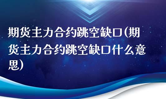 期货主力合约跳空缺口(期货主力合约跳空缺口什么意思)_https://m.sdyuehang.cn_德指直播室_第1张