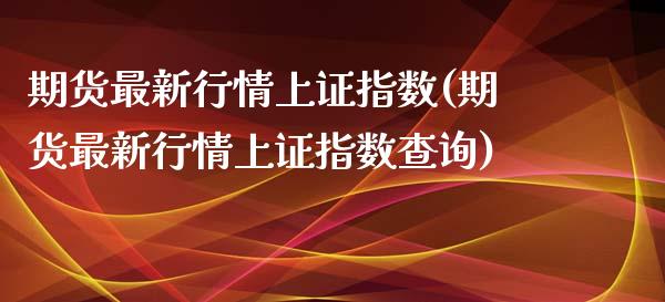 期货最新行情上证指数(期货最新行情上证指数查询)_https://m.sdyuehang.cn_纳指直播喊单_第1张