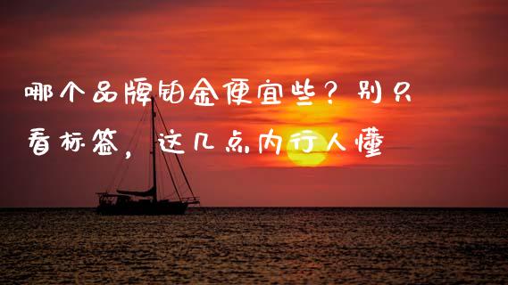 哪个品牌铂金便宜些？别只看标签，这几点内行人懂_https://m.sdyuehang.cn_德指直播室_第1张