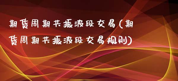 期货周期共振波段交易(期货周期共振波段交易规则)_https://m.sdyuehang.cn_国际期货恒指直播间_第1张