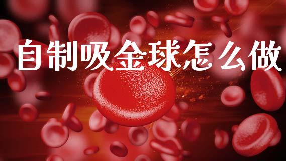 自制吸金球怎么做_https://m.sdyuehang.cn_恒指直播_第1张