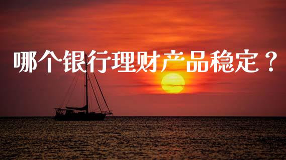 哪个银行理财产品稳定？_https://m.sdyuehang.cn_纳指直播喊单_第1张