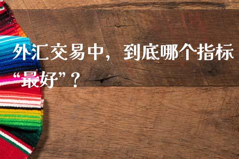 外汇交易中，到底哪个指标“最好”？_https://m.sdyuehang.cn_国际期货恒指直播间_第1张