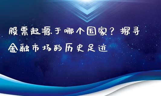 股票起源于哪个国家？探寻金融市场的历史足迹_https://m.sdyuehang.cn_德指直播室_第1张
