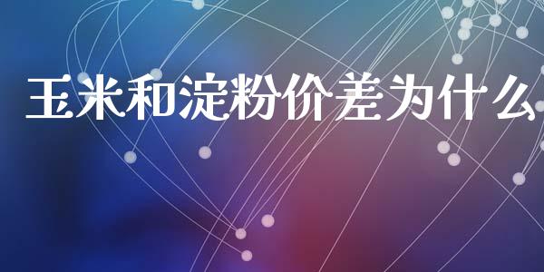 玉米和淀粉价差为什么_https://m.sdyuehang.cn_德指直播室_第1张