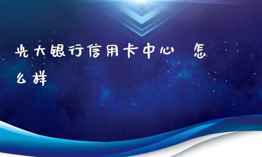 光大银行信用卡中心  怎么样_https://m.sdyuehang.cn_德指直播室_第1张