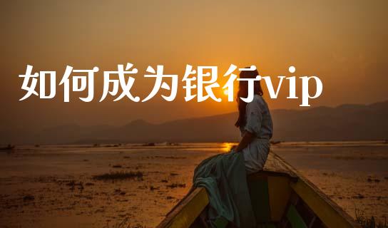 如何成为银行vip_https://m.sdyuehang.cn_德指直播室_第1张