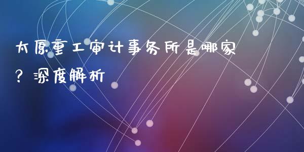 太原重工审计事务所是哪家？深度解析_https://m.sdyuehang.cn_纳指直播喊单_第1张