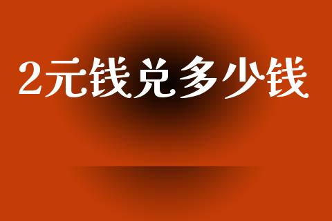 2元钱兑多少钱_https://m.sdyuehang.cn_德指直播室_第1张