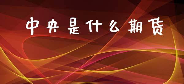 中央是什么期货_https://m.sdyuehang.cn_国际期货恒指直播间_第1张