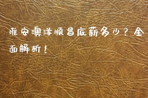淮安澳洋顺昌底薪多少？全面解析！_https://m.sdyuehang.cn_国际期货恒指直播间_第1张