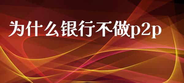 为什么银行不做p2p_https://m.sdyuehang.cn_德指直播室_第1张