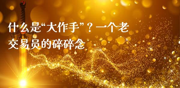 什么是“大作手”？一个老交易员的碎碎念_https://m.sdyuehang.cn_纳指直播喊单_第1张