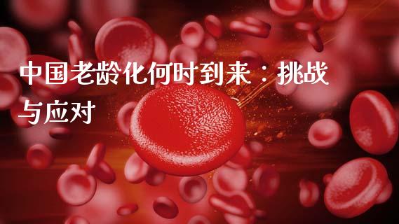 中国老龄化何时到来：挑战与应对_https://m.sdyuehang.cn_国际期货恒指直播间_第1张