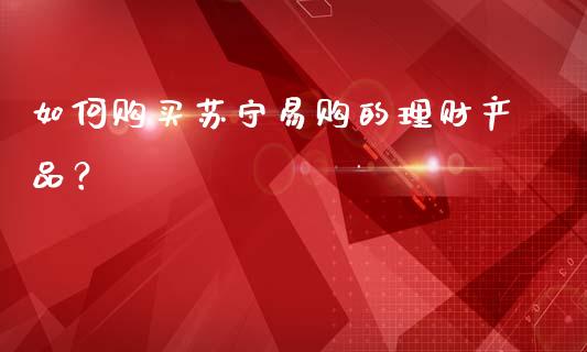 如何购买苏宁易购的理财产品?_纳指直播喊单_第1张_恒指直播_国际期货恒指直播间_德指直播室_纳指直播喊单 如何购买苏宁易购的理财产品?_https://m.sdyuehang.cn_纳指直播喊单_第1张