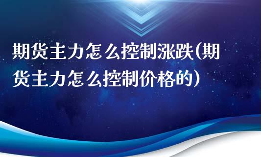 期货主力怎么控制涨跌(期货主力怎么控制价格的)_https://m.sdyuehang.cn_恒指直播_第1张
