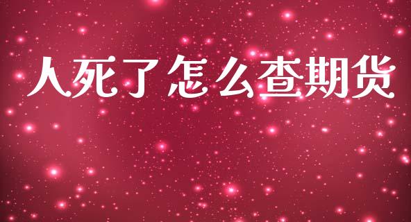 人死了怎么查期货_https://m.sdyuehang.cn_纳指直播喊单_第1张