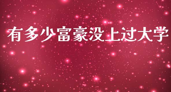 有多少富豪没上过大学_https://m.sdyuehang.cn_纳指直播喊单_第1张