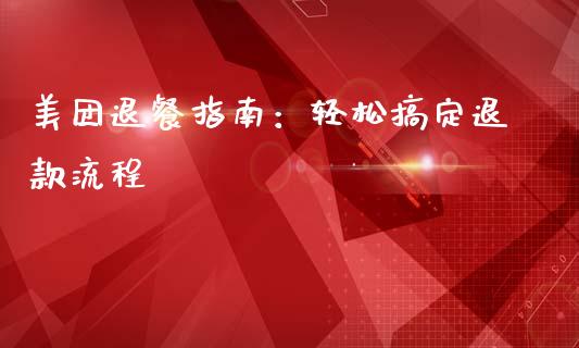 美团退餐指南：轻松搞定退款流程_https://m.sdyuehang.cn_国际期货恒指直播间_第1张