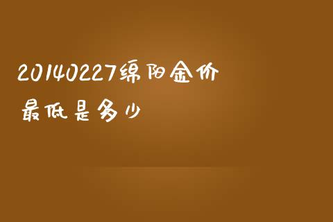 20140227绵阳金价最低是多少_https://m.sdyuehang.cn_纳指直播喊单_第1张