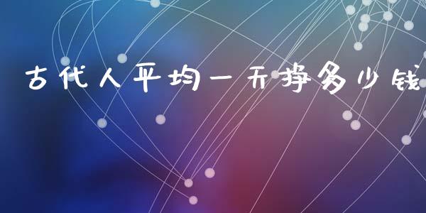 古代人平均一天挣多少钱_https://m.sdyuehang.cn_国际期货恒指直播间_第1张