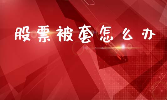 股票被套怎么办_https://m.sdyuehang.cn_纳指直播喊单_第1张