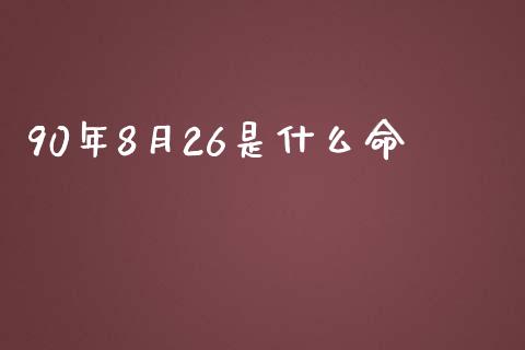 90年8月26是什么命_https://m.sdyuehang.cn_德指直播室_第1张