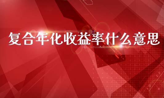 复合年化收益率什么意思_https://m.sdyuehang.cn_国际期货恒指直播间_第1张