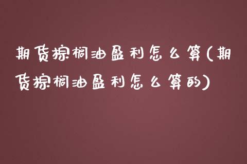 期货棕榈油盈利怎么算(期货棕榈油盈利怎么算的)_https://m.sdyuehang.cn_国际期货恒指直播间_第1张