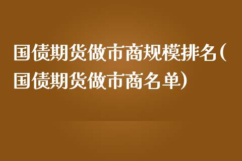 国债期货做市商规模排名(国债期货做市商名单)_https://m.sdyuehang.cn_国际期货恒指直播间_第1张