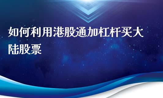 如何利用港股通加杠杆买大陆股票_https://m.sdyuehang.cn_德指直播室_第1张