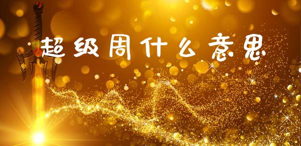 超级周什么意思_https://m.sdyuehang.cn_恒指直播_第1张