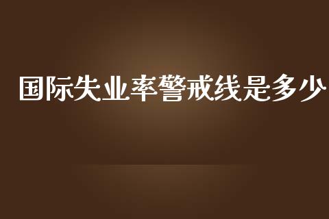 国际失业率警戒线是多少_https://m.sdyuehang.cn_国际期货恒指直播间_第1张