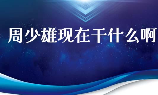 周少雄现在干什么啊_https://m.sdyuehang.cn_纳指直播喊单_第1张