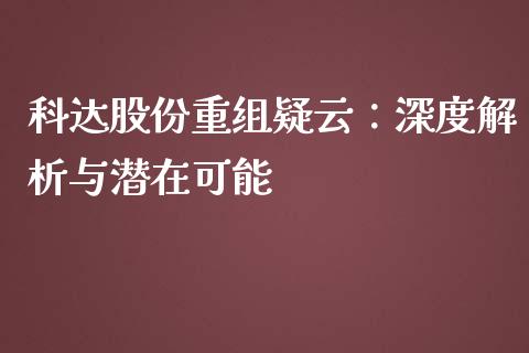科达股份重组疑云：深度解析与潜在可能_https://m.sdyuehang.cn_德指直播室_第1张