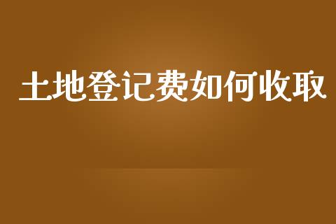 土地登记费如何收取_https://m.sdyuehang.cn_国际期货恒指直播间_第1张
