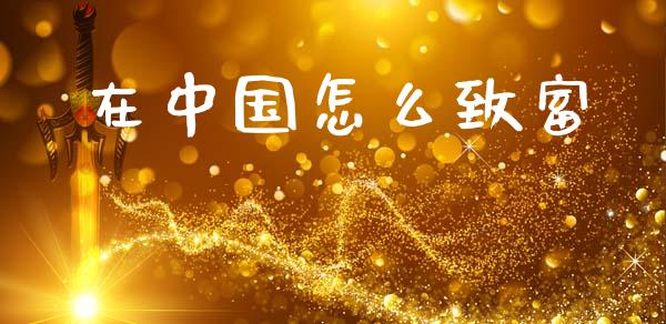 在中国怎么致富_https://m.sdyuehang.cn_德指直播室_第1张
